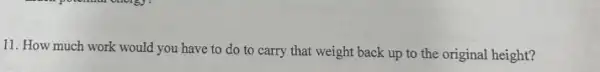 11. How much work would you have to do to carry that weight back up to the original height?