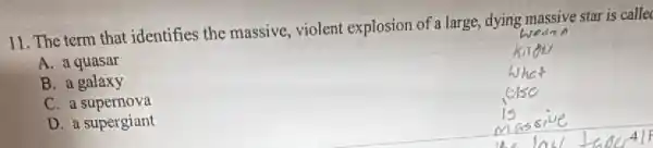 11. The term that identifies the massive,violent explosion of large, dying massive star is calle
A. a quasar
B. a galaxy
C. a supernova
D. a supergiant