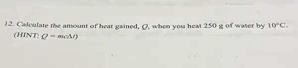 12. Calculate the amount of heat gained, Q, when you heat 250 g of water by 10^circ C
(HINT: Q=mcDelta t)