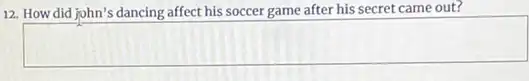 12. How did john's dancing affect his soccer game after his secret came out?
square