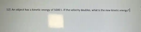 12) An object has a kinetic energy of 5000 J. If the velocity doubles, what is the new kinetic energy?