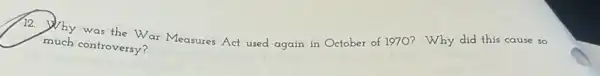 12.
Why was the War Measures Act used again in October of 1970?Why did this cause so
much controversy?