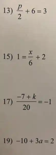 13) (p)/(2)+6=3
15) 1=(x)/(6)+2
17) (-7+k)/(20)=-1
19) -10+3a=2