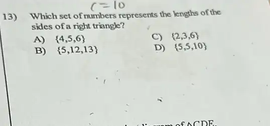 13)
Which set of numbers represents the lengths of the
sides of a right triangle?
A)  4,5,6 	C)  2,3,6 
B)  5,12,13 	D)  5,5,10