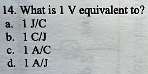 14. What is 1 V equivalent to?
a. 1J/C
b. 1C/J
c. 1A/C
d. 1 A/J