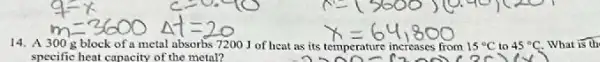 14. A 30 g block of a metal absorbs 7200 J of heat as its temperature increases from 15^circ C to 45^circ C What is th
specific heat capacity of the metal?