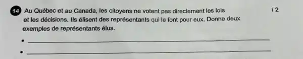 14 Au Québec et au Canada, les citoyens ne votent pas directement les lois
et les décisions. Ils élisent des représentants qui le font pour eux. Donne deux
exemples de représentants élus.
__