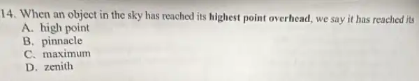 14. When an object in the sky has reached its highest point overhead, we say it has reached its
A. high point
B. pinnacle
C. maximum
D. zenith