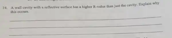14. A wall cavity with a reflective surface has a higher R -value than just the cavity Explain why
this occurs.
__