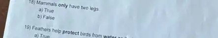 15) Mammals only have two legs
a) True
b) False
19) Feathers help protect birds from water
a) True