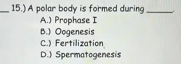 __ 15.) A polar body is formed during __
A.) Prophase I
B.)Oogenesis
C.)Fertilization
D.)Spermatogenesis