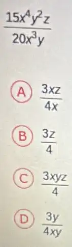 (15x^4y^2z)/(20x^3)y
A
(3xz)/(4x)
B (3z)/(4)
C (3xyz)/(4)
D