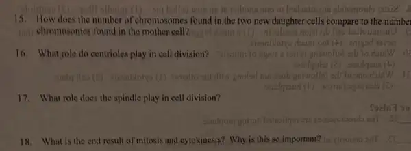 16. What role do centrioles play in cell division?	ognie a ton eigniwollol adi to doinw
17. What role does the spindle play in cell division?
himoo (5) rodil sibning (I) :sill bolling ebiturroudo 191212.8
15. How does the number of chromosomes found in the two new daughtericells compare to the number
indi shromosomes found,in the mother cell?	me C	luest noielvib
yo doum oot (A) en enigod rsvon
bendqolat (C) senilquin (E)
sialq liso	ditur snolod ion soob univollol =dr7o sno
sendersini(4) worth ognvealo (E)
Sazle7 70
esmoeomonto sat se __
18. What is the end result of mitosis and cytokinesis? Why is this so important? 70	__