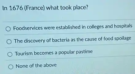 In 1676 (France) what took place?
Foodservices were established in colleges and hospitals
The discovery of bacteria as the cause of food spoilage
Tourism becomes a popular pastime
None of the above