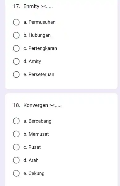 17. Enmitygtrless ... ..
a. Permusuhan
b. Hubungan
c. Pertengkaran
d. Amity
e. Perseteruan
18. Konvergen gtrless ... ..
a. Bercabang
b. Memusat
c. Pusat
d. Arah
e. Cekung