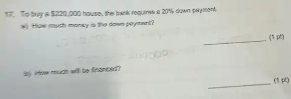 17. Tobuya 220,000 house, the bank requires a 20%  down payment.
a) How much money is the down payment?
__ (1 pt)
b) How much will be financed?
__ (1 pt)