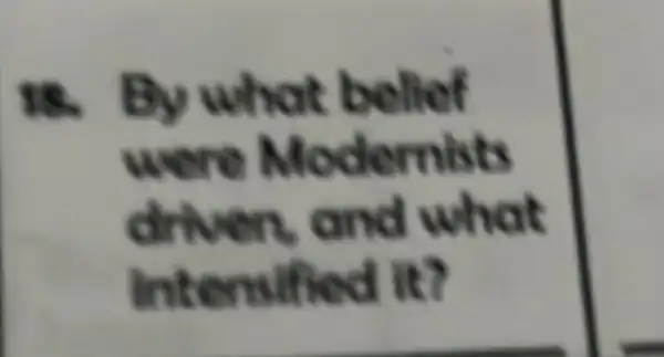 18. By what belief
were Modernists
driven and what
Intensified it?