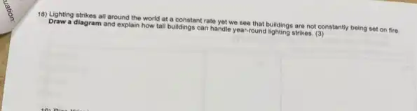 18) Lighting strikes all around the world at a constant rate yet we see that buildings are not constantly being set on fire.
Draw a diagram and explain how tall buildings can handle year-round lighting strikes (3)