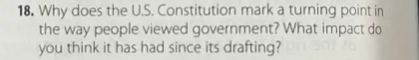 18. Why does the U.S Constitution mark a turning point in
the way people viewed government?What impact do
you think it has had since its drafting?