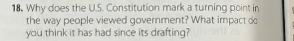 18. Why does the U.S.Constitution mark a turning point in
the way people viewed government?What impact do
you think it has had since its drafting?