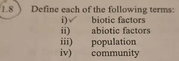 1.8
Define each of the following terms:
i)	biotic factors
11	abiotic factors
iii) population
1V community