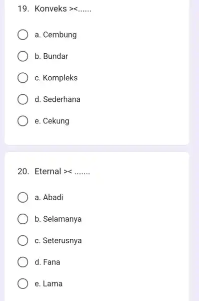 19. Konveks gt ... ... 
a. Cembung
b. Bundar
c. Kompleks
d. Sederhana
e. Cekung
20. Eternal gtrless ... ... .
a. Abadi
b. Selamanya
c. Seterusnya
d. Fana
e. Lama