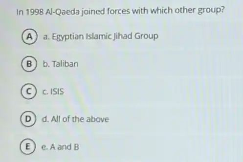 In 1998 Al-Qaeda joined forces with which other group?
A a. Egyptian Islamic Jihad Group
B b. Taliban
C c. ISIS
D d. All of the above
E e. A and B E