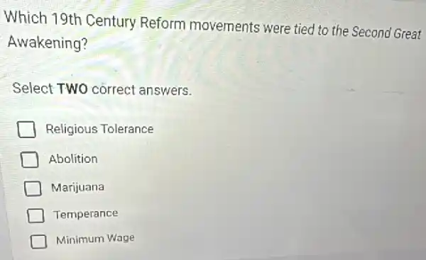 Which 19th Century Reform movements were tied to the Second Great
Awakening?
Select TWO correct answers.
Religious Tolerance
Abolition
Marijuana
Temperance
Minimum Wage