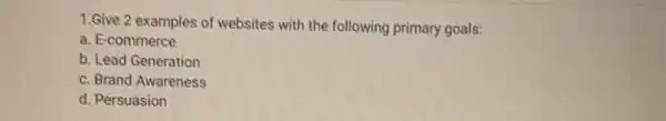 1.Give 2 examples of websites with the following primary goals:
a. E-commerce
b. Lead Generation
c. Brand Awareness
d. Persuasion