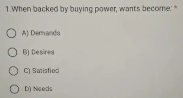 1.When backed by buying power,wants become:
A) Demands
B) Desires
C) Satisfied
D) Needs