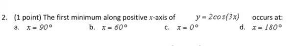 2. (1 point) The first minimum along positive x-axis of y=2cos(3x) occurs at:
x=90^circ 
x=60^circ 
x=0^circ 
d. x=180^circ