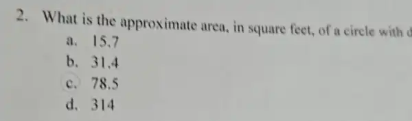 2. What is the approximate area, in square feet, of a circle with d
a. 15.7
b. 31,4
c. 78.5
d. 314