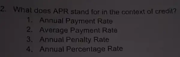 2. What does APR stand for in the context of credit?
1. Annual Payment Rate
2. Average Payment Rate
3. Annual Penalty Rate
4. Annual Percentage Rate