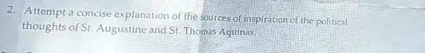 2. Attempt a concise explanation of the sources of inspiration of the politicn!
thoughts of Si Augustine and St Thomas Aquinas