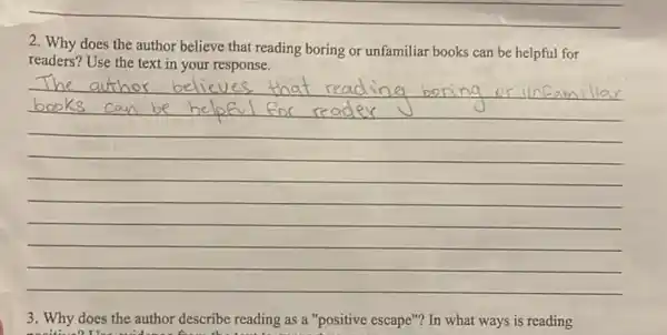 __
2. Why does the author believe that reading boring or unfamiliar books can be helpful for
readers? Use the text in your response.
__
reading as a "positive escape"? In what ways is reading