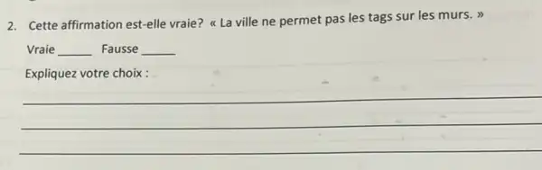 2. Cette affirmation est-elle vraie? << La ville ne permet pas les tags sur les murs.. >>
Vraie __ Fausse __
Expliquez votre choix :
__