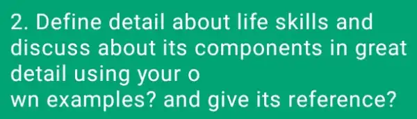 2. Define detail about life skills and
discuss about its components in great
detail using your o
wn examples?and give its reference?