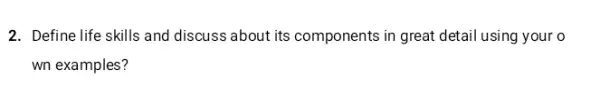 2. Define life skills and discuss about its components in great detail using your o
wn examples?