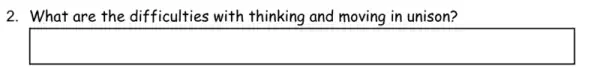 2. What are the difficulties with thinking and moving in unison?
square