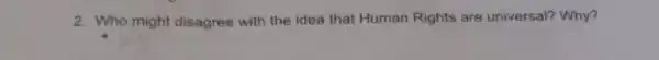 2. Who might disagree with the idea that Human Rights are universal? Why?