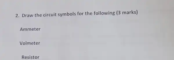 2. Draw the circuit symbols for the following (3 marks)
Ammeter
Volmeter
Resistor