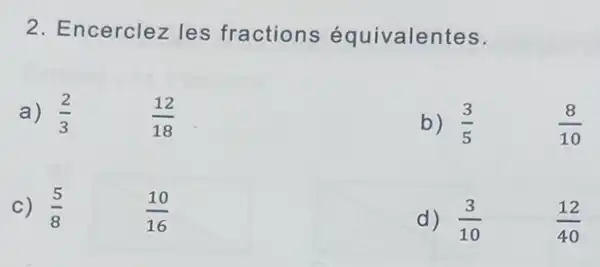 2. Encerclez les fractions équivalentes.
a) (2)/(3)
(12)/(18)
b) (3)/(5)
(8)/(10)
c) (5)/(8)
(10)/(16)
d) (3)/(10)
(12)/(40)