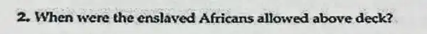 2. When were the enslaved Africans allowed above deck?