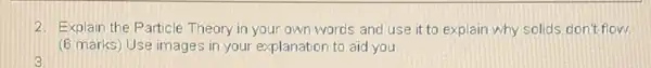 2. Explain the Particle Theory in your own words and use it to explain why solids don't flow.
(6) marks) Use images in your explanation to aid you