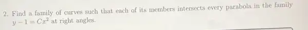 2. Find a family of curves such that each of its members intersects every parabola in the family
y-1=Cx^2 at right angles.