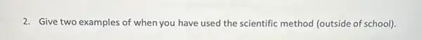 2. Give two examples of when you have used the scientific method (outside of school).