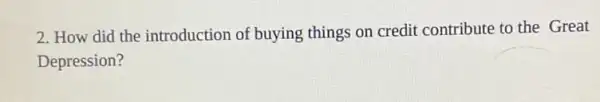 2. How did the introduction of buying things on credit contribute to the Great
Depression?