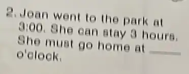 2. Joan went to the park at
3:00 She can stay 3 hours.
She must go home at __
o'clock.