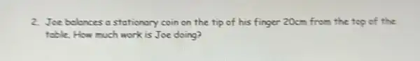 2. Joe belonces a stationary coin on the tip of his finger 20cm from the top of the
table. How much work is Joe doing?