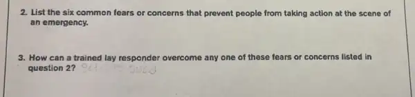 2. List the six common fears or concerns that prevent people from taking action at the scene of
an emergency.
3. How can a trained lay responder overcome me any one of these fears or concerns listed in
question 2?